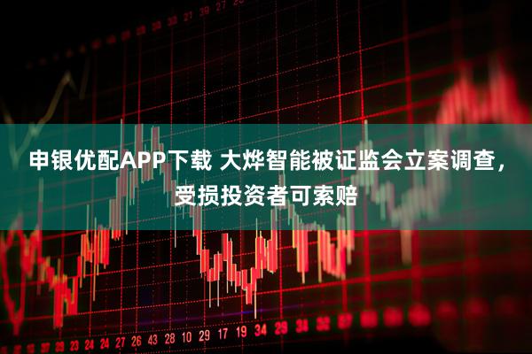 申银优配APP下载 大烨智能被证监会立案调查,受损投资者可索赔