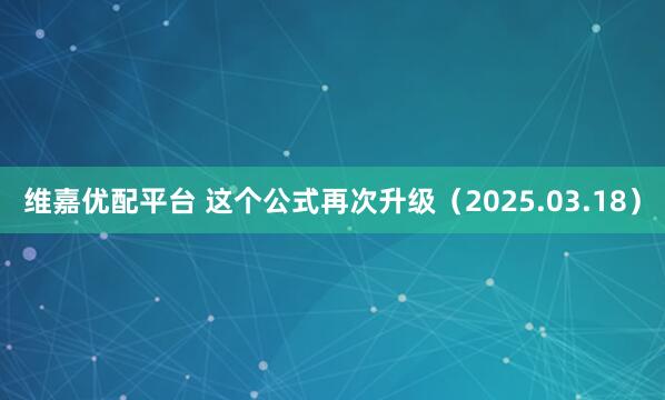 维嘉优配平台 这个公式再次升级（2025.03.18）
