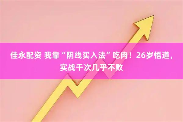 佳永配资 我靠“阴线买入法”吃肉！26岁悟道，实战千次几乎不败