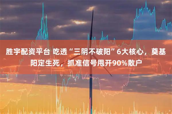 胜宇配资平台 吃透“三阴不破阳”6大核心，奠基阳定生死，抓准信号甩开90%散户