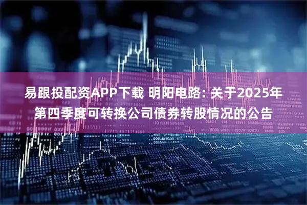 易跟投配资APP下载 明阳电路: 关于2025年第四季度可转换公司债券转股情况的公告