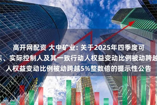 高开网配资 大中矿业: 关于2025年四季度可转债转股结果暨控股股东、实际控制人及其一致行动人权益变动比例被动跨越5%整数倍的提示性公告