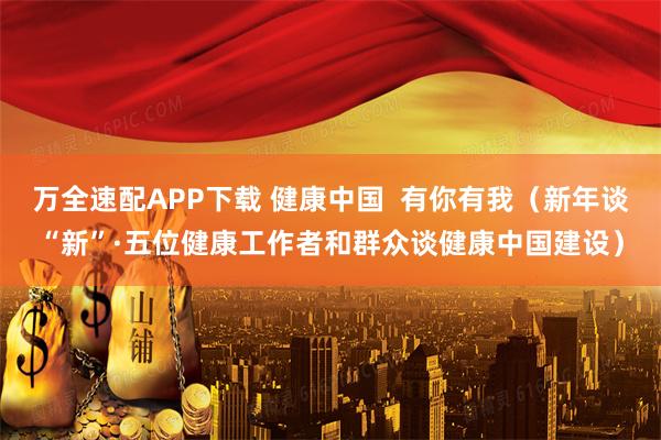 万全速配APP下载 健康中国  有你有我（新年谈“新”·五位健康工作者和群众谈健康中国建设）