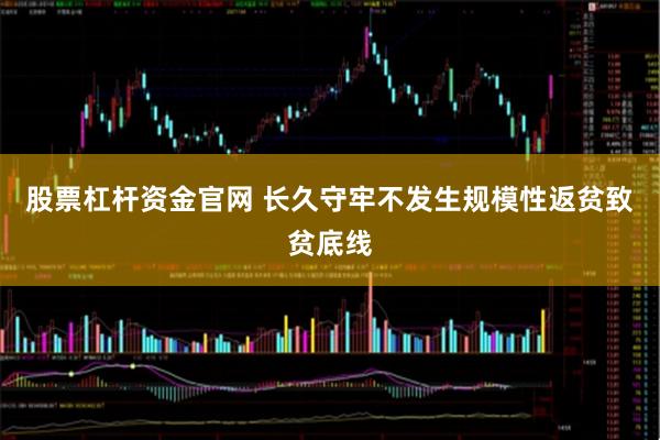 股票杠杆资金官网 长久守牢不发生规模性返贫致贫底线