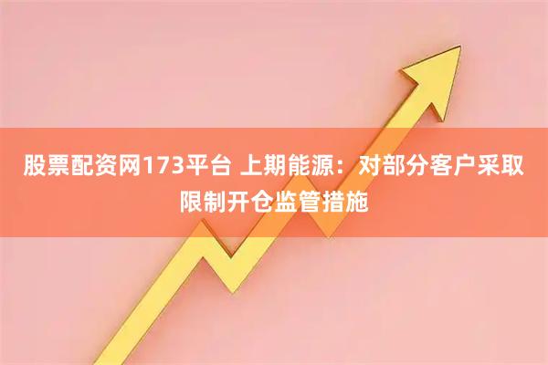 股票配资网173平台 上期能源：对部分客户采取限制开仓监管措施