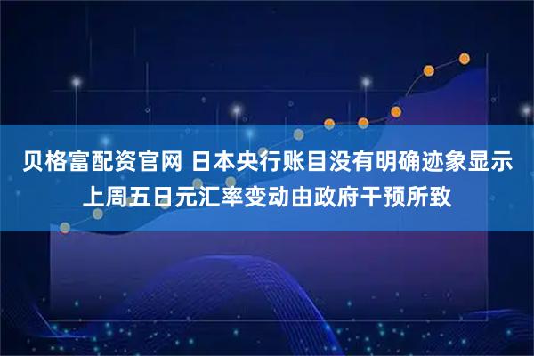 贝格富配资官网 日本央行账目没有明确迹象显示上周五日元汇率变动由政府干预所致