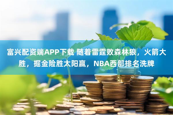 富兴配资端APP下载 随着雷霆败森林狼，火箭大胜，掘金险胜太阳赢，NBA西部排名洗牌