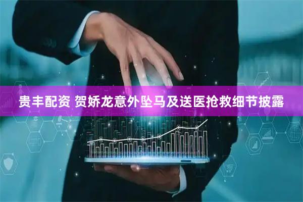 贵丰配资 贺娇龙意外坠马及送医抢救细节披露