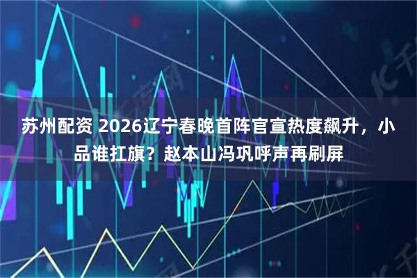 苏州配资 2026辽宁春晚首阵官宣热度飙升，小品谁扛旗？赵本山冯巩呼声再刷屏