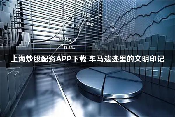 上海炒股配资APP下载 车马遗迹里的文明印记