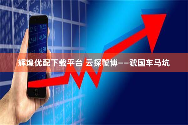 辉煌优配下载平台 云探虢博——虢国车马坑