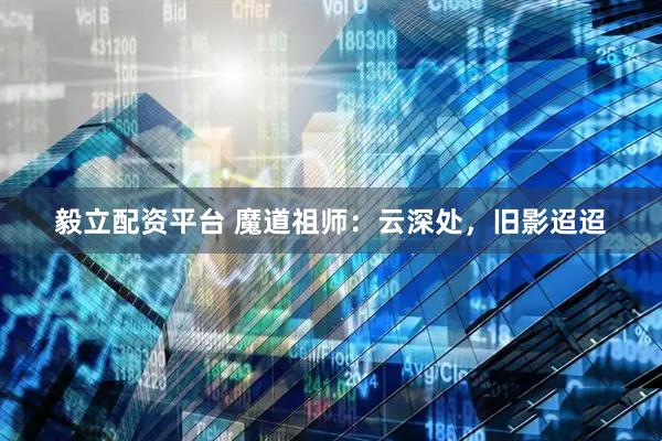 毅立配资平台 魔道祖师:云深处,旧影迢迢