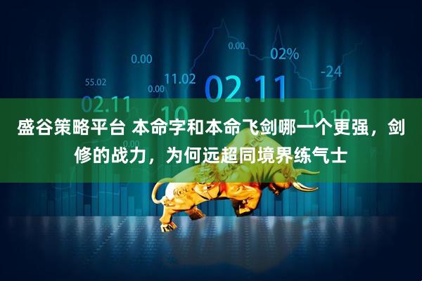 盛谷策略平台 本命字和本命飞剑哪一个更强，剑修的战力，为何远超同境界练气士