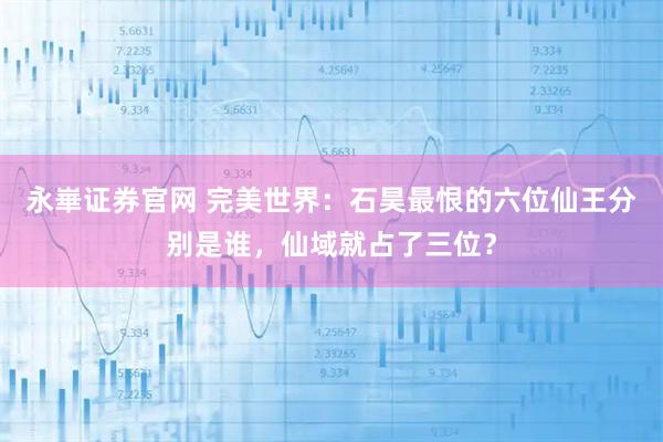 永崋证券官网 完美世界：石昊最恨的六位仙王分别是谁，仙域就占了三位？