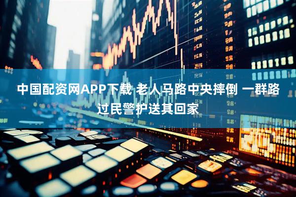 中国配资网APP下载 老人马路中央摔倒 一群路过民警护送其回家
