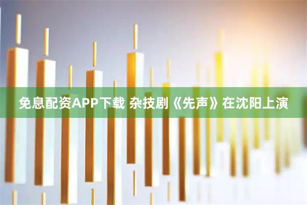 免息配资APP下载 杂技剧《先声》在沈阳上演