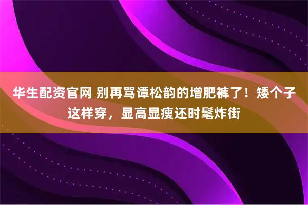华生配资官网 别再骂谭松韵的增肥裤了！矮个子这样穿，显高显瘦还时髦炸街