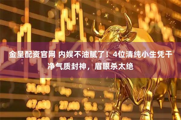 金呈配资官网 内娱不油腻了！4位清纯小生凭干净气质封神，眉眼杀太绝