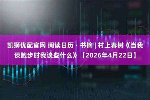 凯狮优配官网 阅读日历 · 书摘 | 村上春树《当我谈跑步时我谈些什么》【2026年4月22日】