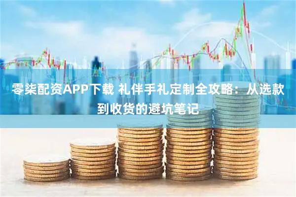 零柒配资APP下载 礼伴手礼定制全攻略：从选款到收货的避坑笔记