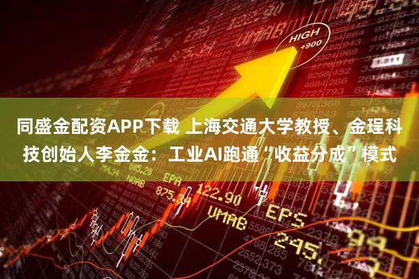 同盛金配资APP下载 上海交通大学教授、金珵科技创始人李金金：工业AI跑通“收益分成”模式