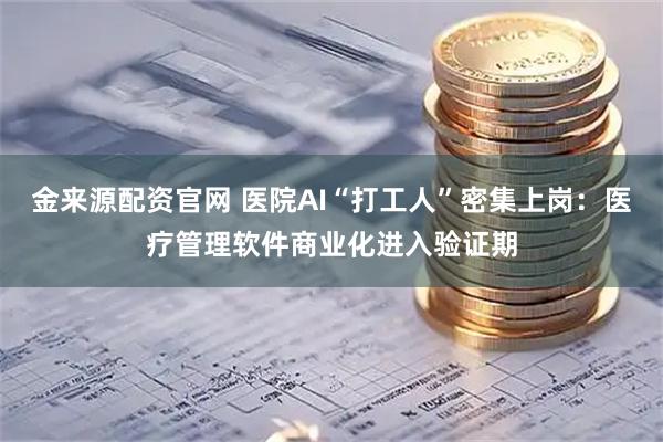 金来源配资官网 医院AI“打工人”密集上岗：医疗管理软件商业化进入验证期