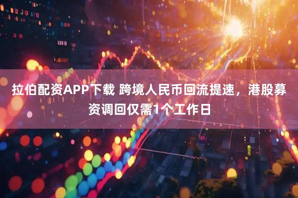 拉伯配资APP下载 跨境人民币回流提速，港股募资调回仅需1个工作日