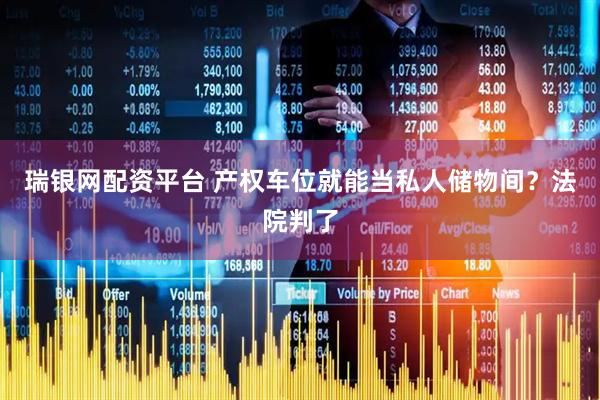 瑞银网配资平台 产权车位就能当私人储物间？法院判了