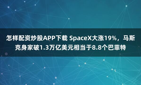 怎样配资炒股APP下载 SpaceX大涨19%，马斯克身家破1.3万亿美元相当于8.8个巴菲特