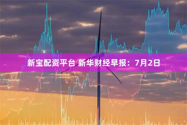 新宝配资平台 新华财经早报：7月2日