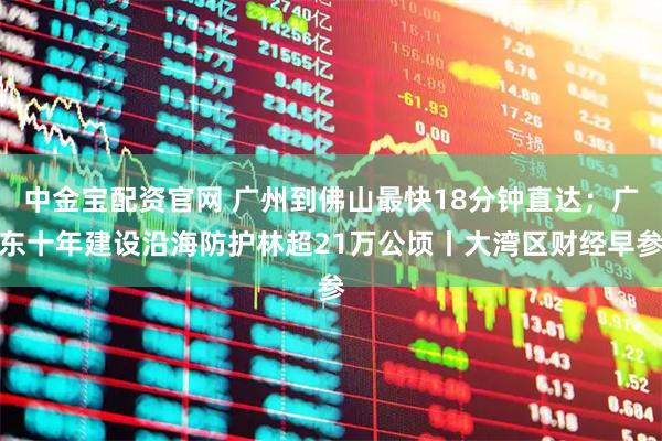 中金宝配资官网 广州到佛山最快18分钟直达；广东十年建设沿海防护林超21万公顷丨大湾区财经早参